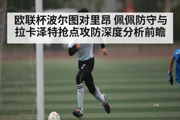 欧联杯波尔图对里昂 佩佩防守与拉卡泽特抢点攻防深度分析前瞻