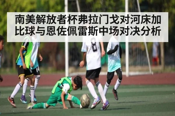 南美解放者杯弗拉门戈对河床加比球与恩佐佩雷斯中场对决分析