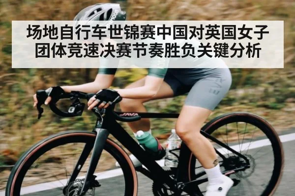 场地自行车世锦赛中国对英国女子团体竞速决赛节奏胜负关键分析